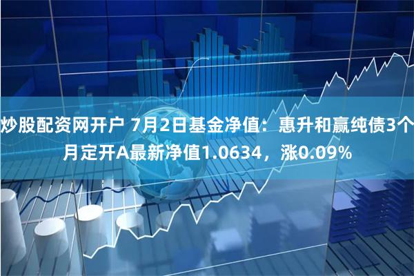 炒股配资网开户 7月2日基金净值：惠升和赢纯债3个月定开A最新净值1.0634，涨0.09%