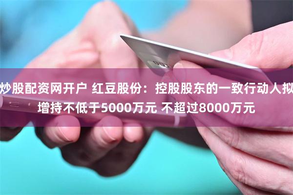 炒股配资网开户 红豆股份：控股股东的一致行动人拟增持不低于5000万元 不超过8000万元