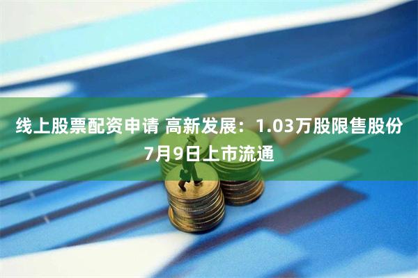 线上股票配资申请 高新发展：1.03万股限售股份7月9日上市流通