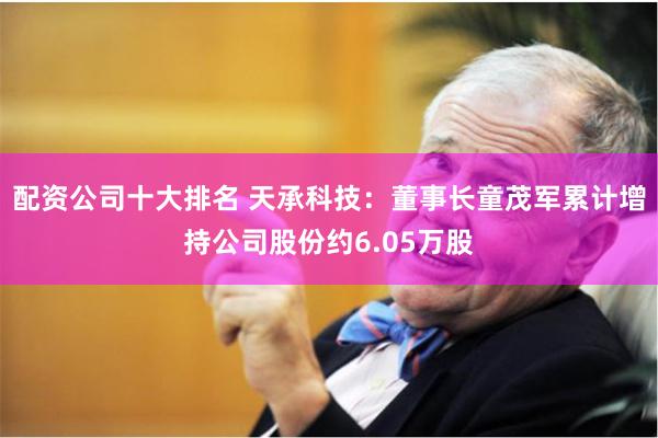 配资公司十大排名 天承科技：董事长童茂军累计增持公司股份约6.05万股