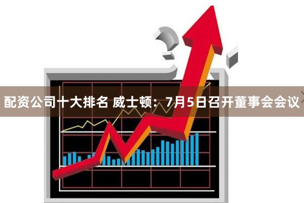 配资公司十大排名 威士顿：7月5日召开董事会会议