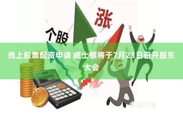 线上股票配资申请 威士顿将于7月23日召开股东大会
