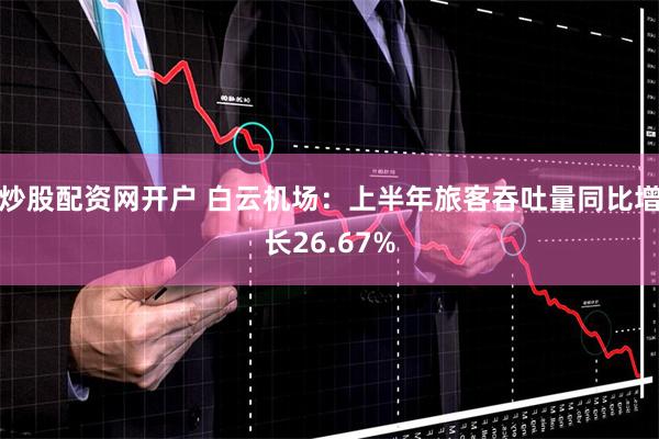 炒股配资网开户 白云机场：上半年旅客吞吐量同比增长26.67%