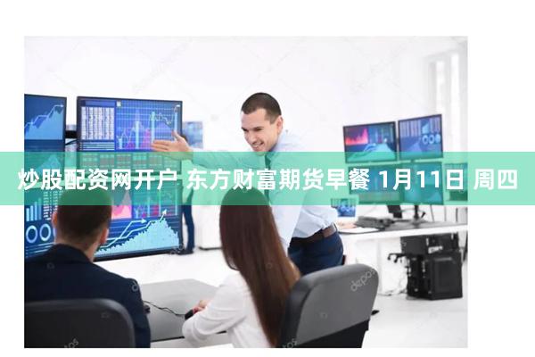 炒股配资网开户 东方财富期货早餐 1月11日 周四