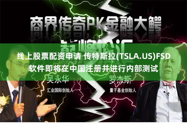 线上股票配资申请 传特斯拉(TSLA.US)FSD软件即将在中国注册并进行内部测试