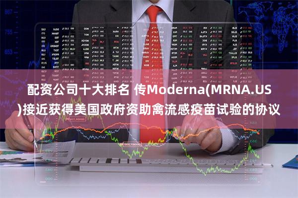 配资公司十大排名 传Moderna(MRNA.US)接近获得美国政府资助禽流感疫苗试验的协议