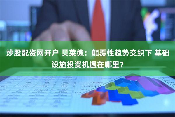 炒股配资网开户 贝莱德：颠覆性趋势交织下 基础设施投资机遇在哪里？