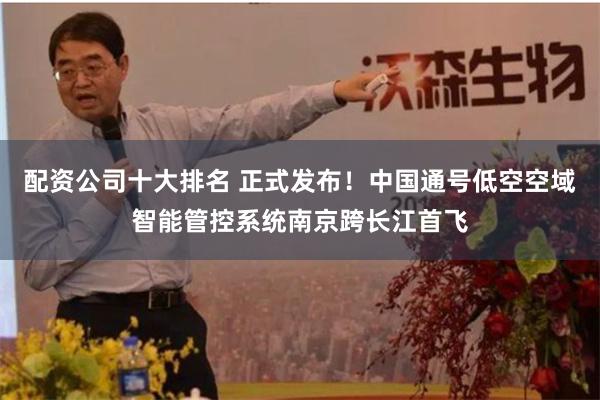 配资公司十大排名 正式发布！中国通号低空空域智能管控系统南京跨长江首飞