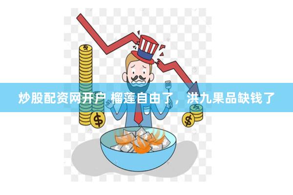 炒股配资网开户 榴莲自由了，洪九果品缺钱了