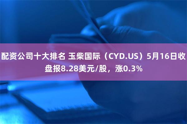 配资公司十大排名 玉柴国际（CYD.US）5月16日收盘报8.28美元/股，涨0.3%