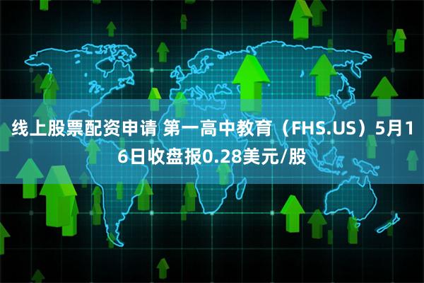 线上股票配资申请 第一高中教育（FHS.US）5月16日收盘报0.28美元/股