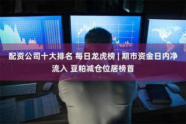 配资公司十大排名 每日龙虎榜 | 期市资金日内净流入 豆粕减仓位居榜首