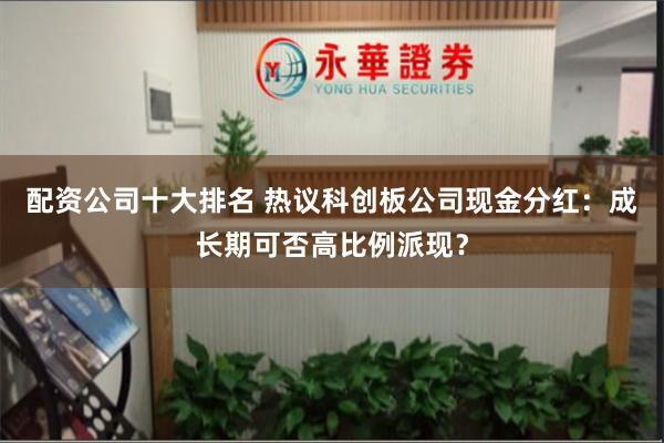 配资公司十大排名 热议科创板公司现金分红：成长期可否高比例派现？