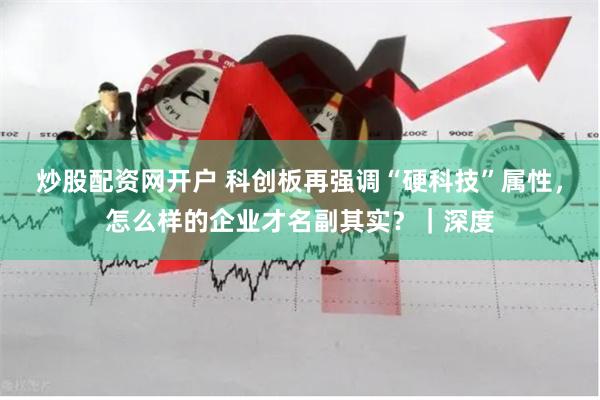 炒股配资网开户 科创板再强调“硬科技”属性，怎么样的企业才名副其实？｜深度