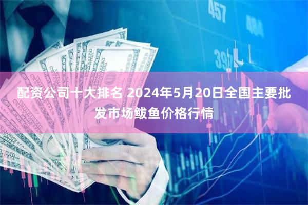配资公司十大排名 2024年5月20日全国主要批发市场鲅鱼价格行情