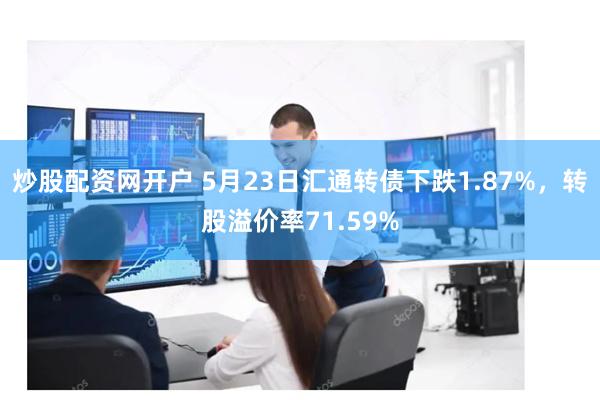 炒股配资网开户 5月23日汇通转债下跌1.87%，转股溢价率71.59%
