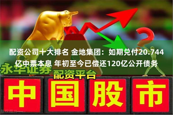 配资公司十大排名 金地集团：如期兑付20.744亿中票本息 年初至今已偿还120亿公开债务