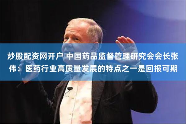 炒股配资网开户 中国药品监督管理研究会会长张伟：医药行业高质量发展的特点之一是回报可期