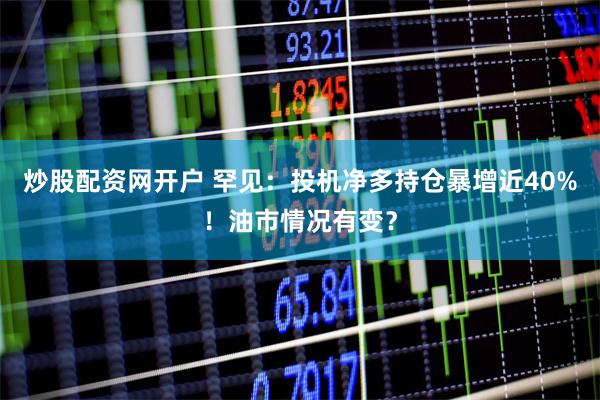 炒股配资网开户 罕见：投机净多持仓暴增近40%！油市情况有变？