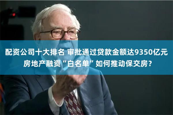 配资公司十大排名 审批通过贷款金额达9350亿元 房地产融资“白名单”如何推动保交房？