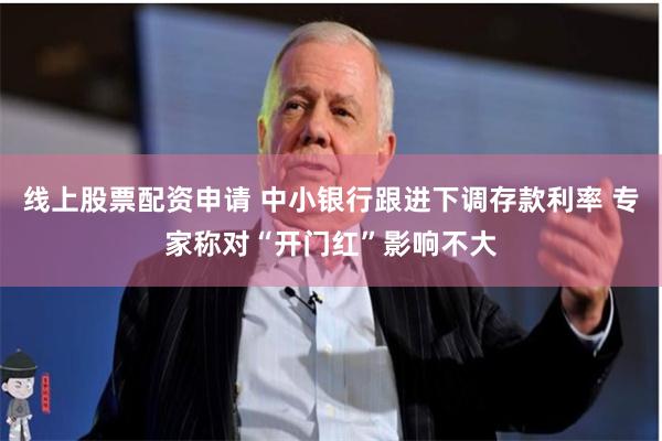 线上股票配资申请 中小银行跟进下调存款利率 专家称对“开门红”影响不大