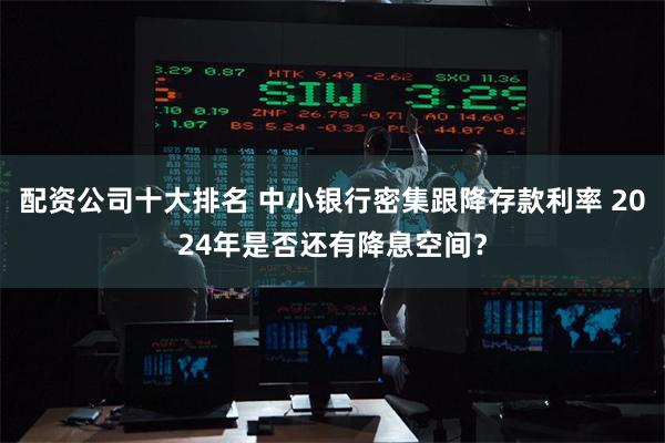 配资公司十大排名 中小银行密集跟降存款利率 2024年是否还有降息空间？