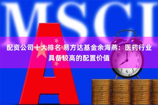 配资公司十大排名 易方达基金余海燕：医药行业具备较高的配置价值