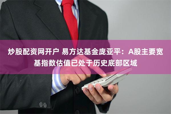 炒股配资网开户 易方达基金庞亚平：A股主要宽基指数估值已处于历史底部区域
