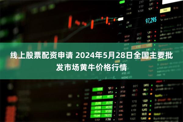 线上股票配资申请 2024年5月28日全国主要批发市场黄牛价格行情