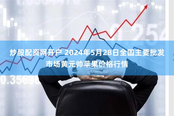 炒股配资网开户 2024年5月28日全国主要批发市场黄元帅苹果价格行情