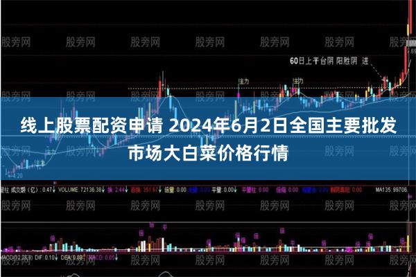 线上股票配资申请 2024年6月2日全国主要批发市场大白菜价格行情