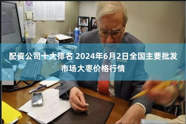 配资公司十大排名 2024年6月2日全国主要批发市场大枣价格行情