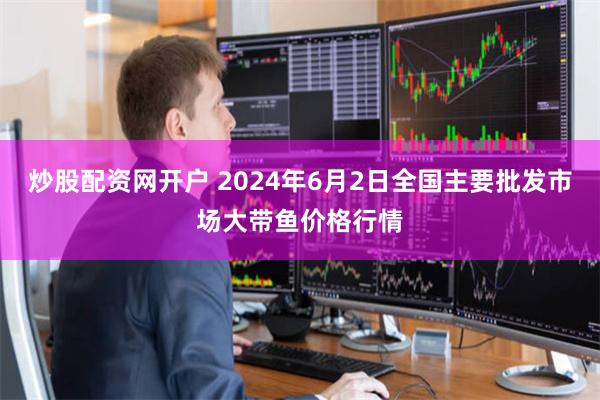炒股配资网开户 2024年6月2日全国主要批发市场大带鱼价格行情
