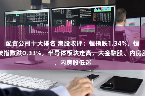 配资公司十大排名 港股收评：恒指跌1.34%，恒生科技指数跌0.33%，半导体板块走高，大金融股、内房股低迷