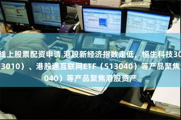 线上股票配资申请 港股新经济指数走低，恒生科技30ETF（513010）、港股通互联网ETF（513040）等产品聚焦港股资产