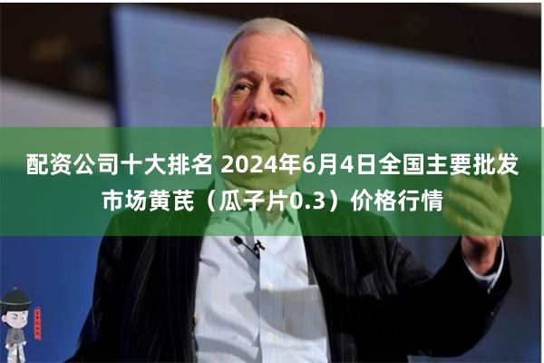 配资公司十大排名 2024年6月4日全国主要批发市场黄芪（瓜子片0.3）价格行情