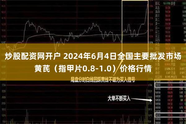 炒股配资网开户 2024年6月4日全国主要批发市场黄芪（指甲片0.8-1.0）价格行情
