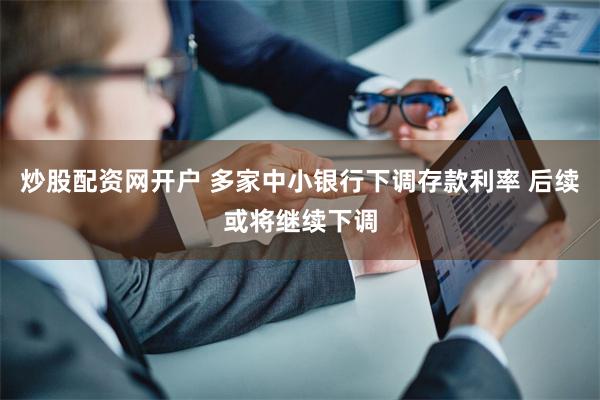 炒股配资网开户 多家中小银行下调存款利率 后续或将继续下调