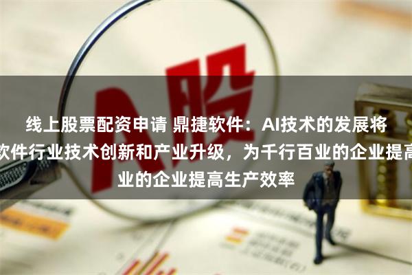 线上股票配资申请 鼎捷软件：AI技术的发展将持续推动软件行业技术创新和产业升级，为千行百业的企业提高生产效率