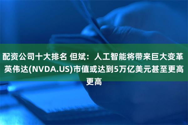 配资公司十大排名 但斌：人工智能将带来巨大变革 英伟达(NVDA.US)市值或达到5万亿美元甚至更高