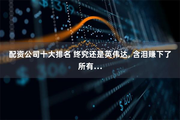 配资公司十大排名 终究还是英伟达, 含泪赚下了所有…