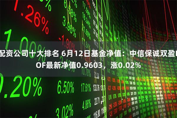 配资公司十大排名 6月12日基金净值：中信保诚双盈LOF最新净值0.9603，涨0.02%