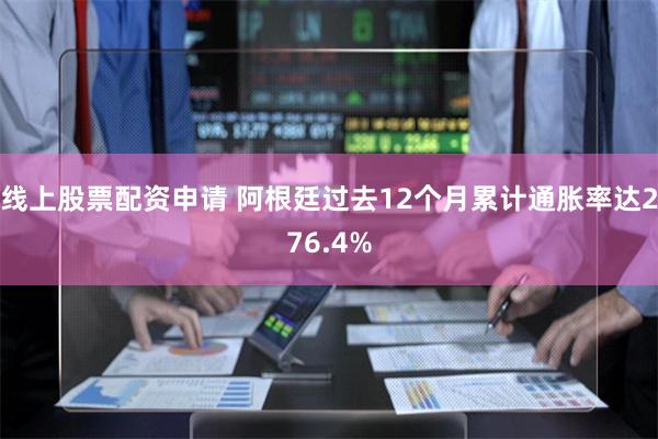 线上股票配资申请 阿根廷过去12个月累计通胀率达276.4%