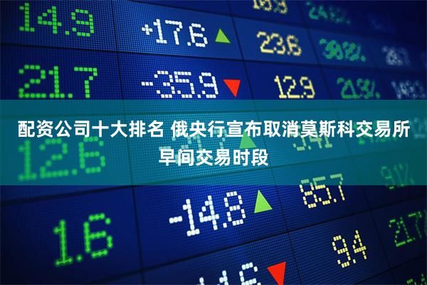 配资公司十大排名 俄央行宣布取消莫斯科交易所早间交易时段