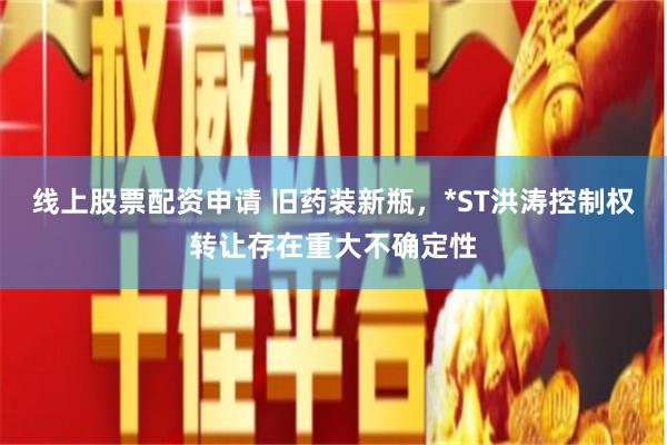 线上股票配资申请 旧药装新瓶，*ST洪涛控制权转让存在重大不确定性