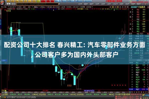 配资公司十大排名 春兴精工: 汽车零部件业务方面, 公司客户多为国内外头部客户