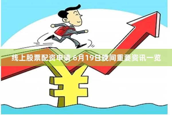 线上股票配资申请 6月19日晚间重要资讯一览