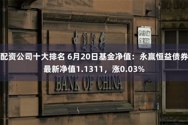 配资公司十大排名 6月20日基金净值：永赢恒益债券最新净值1.1311，涨0.03%