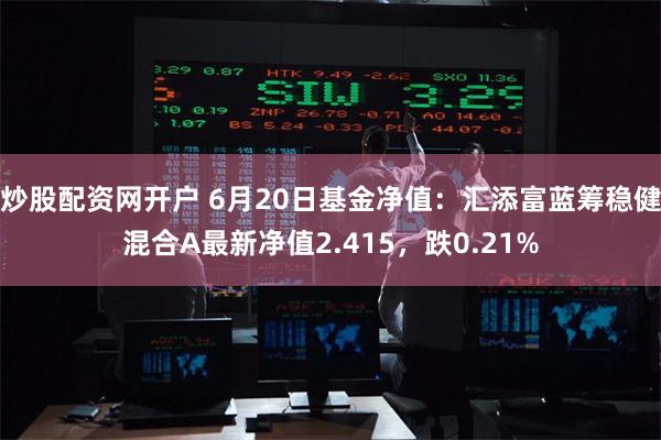 炒股配资网开户 6月20日基金净值：汇添富蓝筹稳健混合A最新净值2.415，跌0.21%