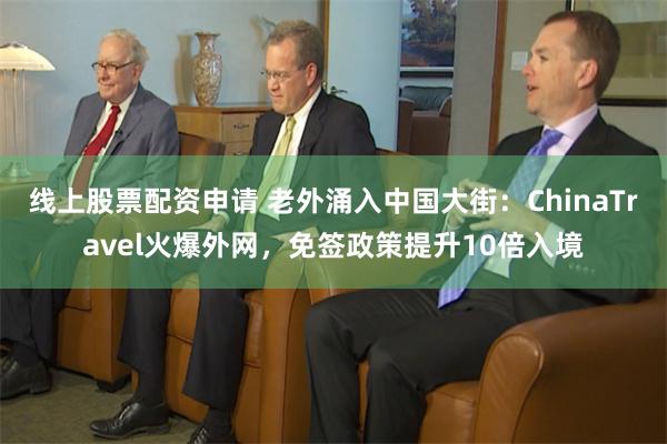 线上股票配资申请 老外涌入中国大街：ChinaTravel火爆外网，免签政策提升10倍入境